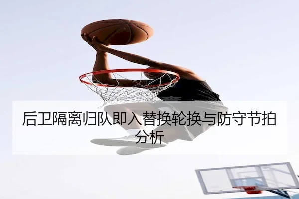 后卫隔离归队即入替换轮换与防守节拍分析（Jiuyou）